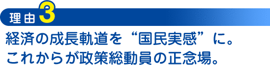 理由3：少経済の成長軌道を“国民実感”に。これからが政策総動員の正念場。